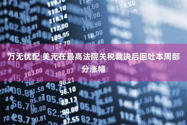 万无优配 美元在最高法院关税裁决后回吐本周部分涨幅