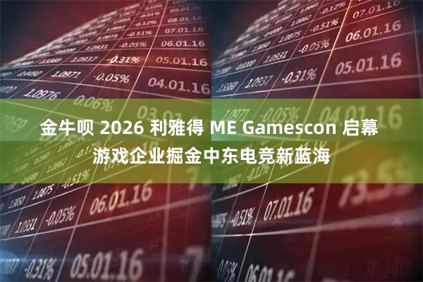 金牛呗 2026 利雅得 ME Gamescon 启幕 游戏企业掘金中东电竞新蓝海