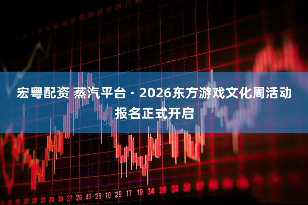 宏粤配资 蒸汽平台 · 2026东方游戏文化周活动报名正式开启