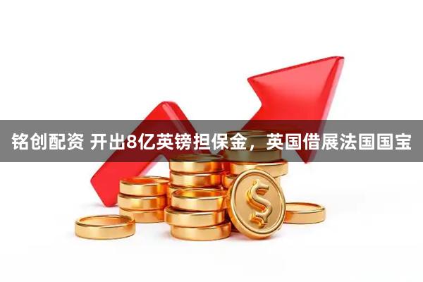 铭创配资 开出8亿英镑担保金，英国借展法国国宝