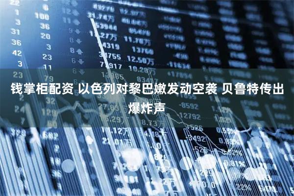 钱掌柜配资 以色列对黎巴嫩发动空袭 贝鲁特传出爆炸声
