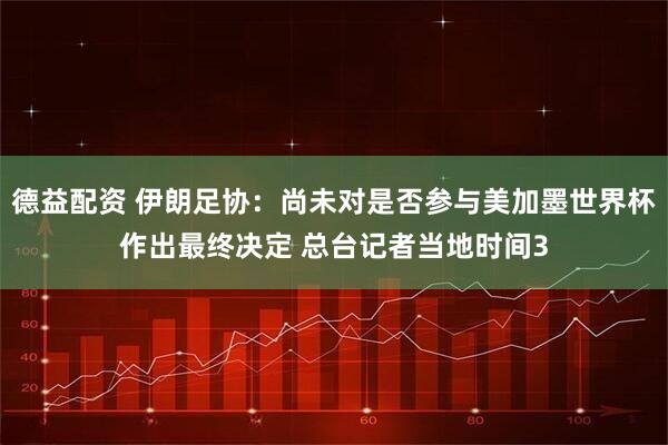 德益配资 伊朗足协：尚未对是否参与美加墨世界杯作出最终决定 总台记者当地时间3