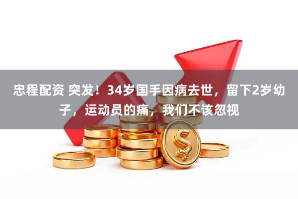 忠程配资 突发！34岁国手因病去世，留下2岁幼子，运动员的痛，我们不该忽视