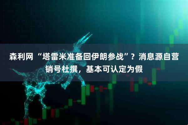 森利网 “塔雷米准备回伊朗参战”？消息源自营销号杜撰，基本可认定为假