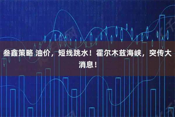 叁鑫策略 油价，短线跳水！霍尔木兹海峡，突传大消息！