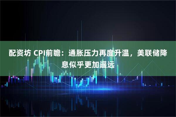 配资坊 CPI前瞻：通胀压力再度升温，美联储降息似乎更加遥远