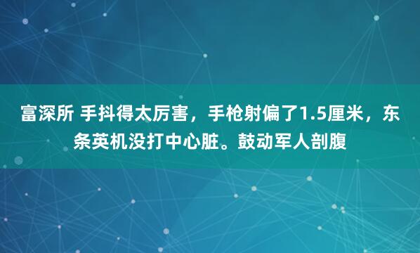 富深所 手抖得太厉害，手枪射偏了1.5厘米，东条英机没打中心脏。鼓动军人剖腹
