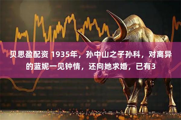 贝思盈配资 1935年，孙中山之子孙科，对离异的蓝妮一见钟情，还向她求婚，已有3