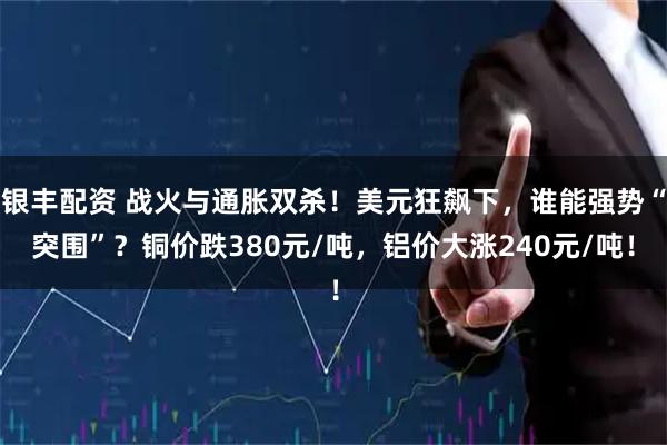 银丰配资 战火与通胀双杀！美元狂飙下，谁能强势“突围”？铜价跌380元/吨，铝价大涨240元/吨！