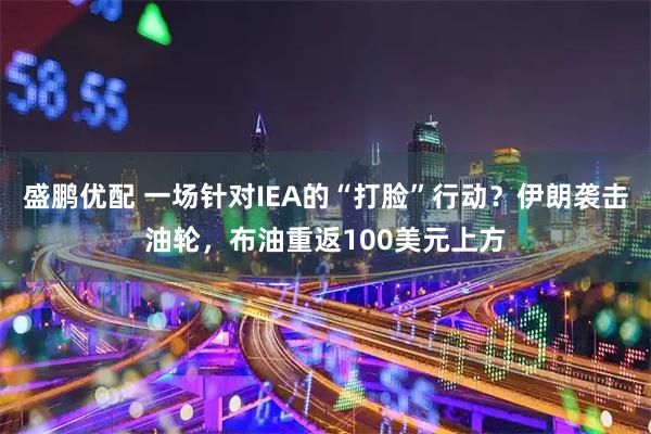 盛鹏优配 一场针对IEA的“打脸”行动？伊朗袭击油轮，布油重返100美元上方