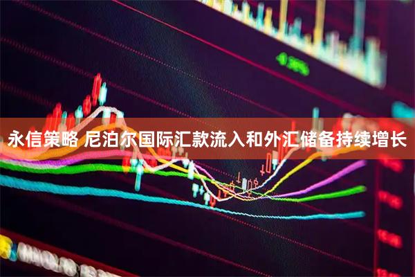 永信策略 尼泊尔国际汇款流入和外汇储备持续增长