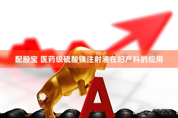 配股宝 医药级硫酸镁注射液在妇产科的应用