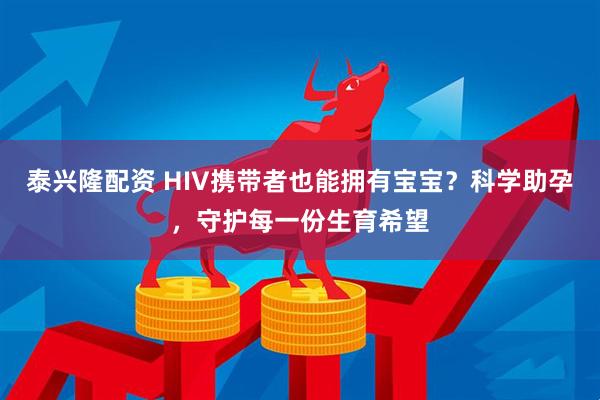 泰兴隆配资 HIV携带者也能拥有宝宝？科学助孕，守护每一份生育希望