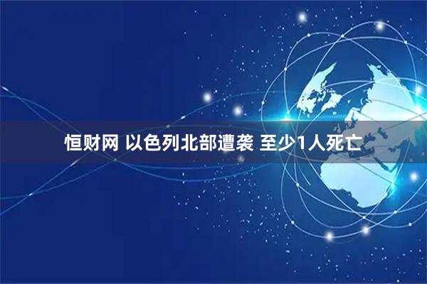 恒财网 以色列北部遭袭 至少1人死亡