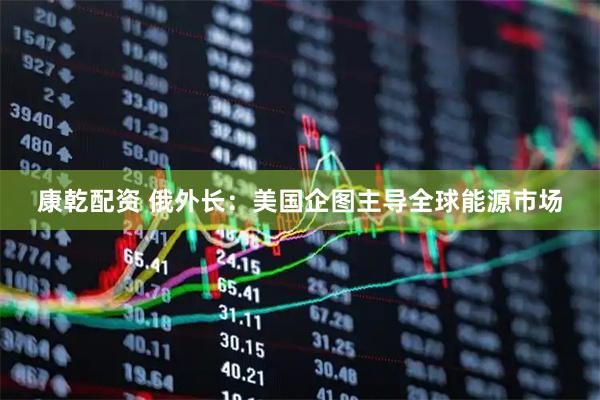 康乾配资 俄外长：美国企图主导全球能源市场