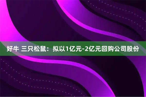 好牛 三只松鼠：拟以1亿元-2亿元回购公司股份