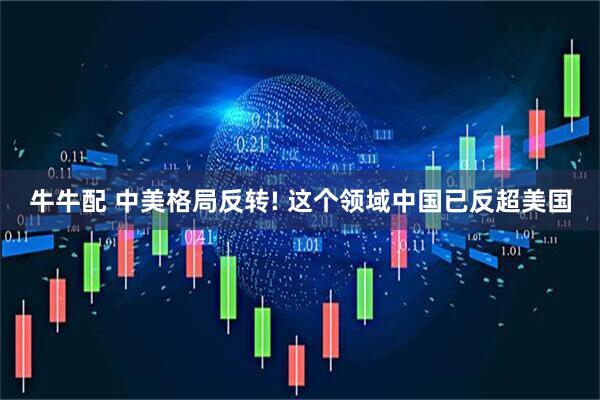 牛牛配 中美格局反转! 这个领域中国已反超美国