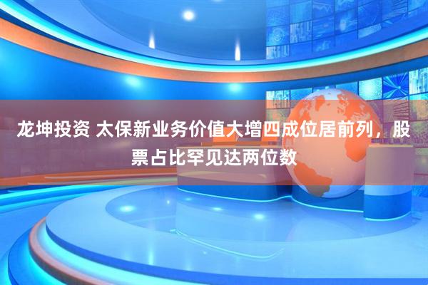 龙坤投资 太保新业务价值大增四成位居前列，股票占比罕见达两位数