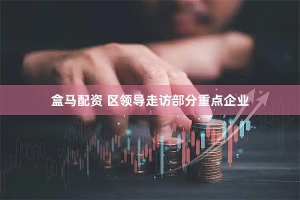 盒马配资 区领导走访部分重点企业