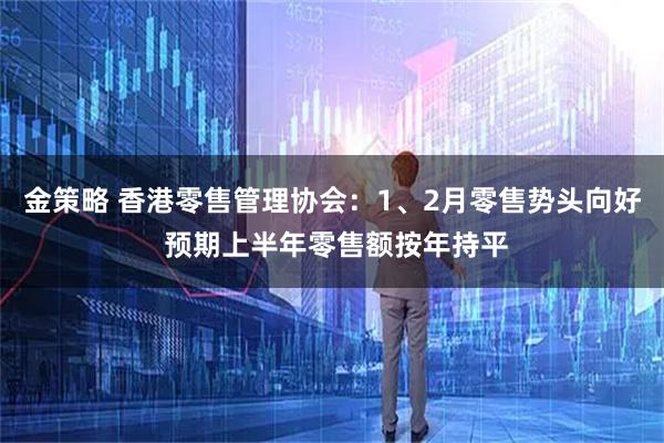 金策略 香港零售管理协会：1、2月零售势头向好 预期上半年零售额按年持平
