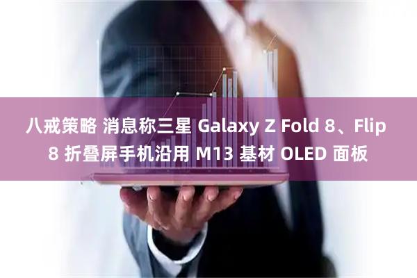 八戒策略 消息称三星 Galaxy Z Fold 8、Flip 8 折叠屏手机沿用 M13 基材 OLED 面板