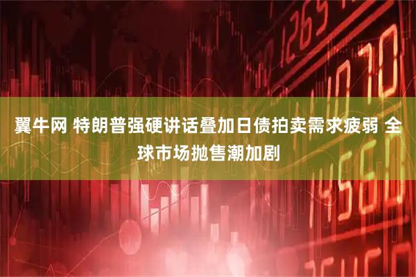 翼牛网 特朗普强硬讲话叠加日债拍卖需求疲弱 全球市场抛售潮加剧