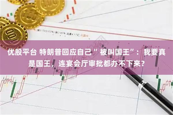 优股平台 特朗普回应自己“ 被叫国王”：我要真是国王，连宴会厅审批都办不下来？