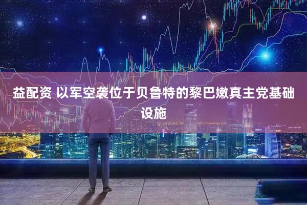 益配资 以军空袭位于贝鲁特的黎巴嫩真主党基础设施