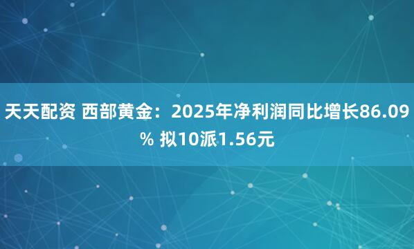 天天配资 西部黄金：2025年净利润同比增长86.09% 拟10派1.56元
