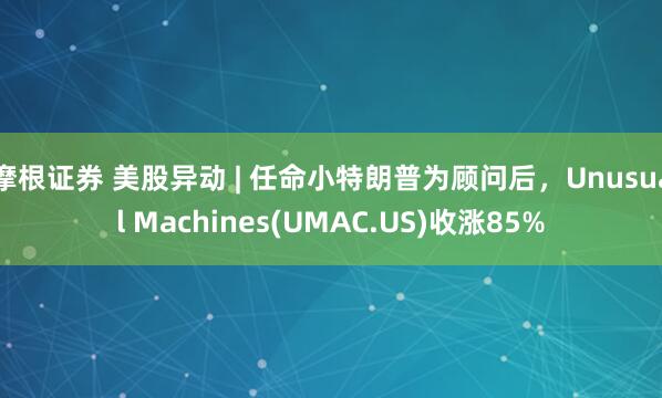 摩根证券 美股异动 | 任命小特朗普为顾问后，Unusual Machines(UMAC.US)收涨85%