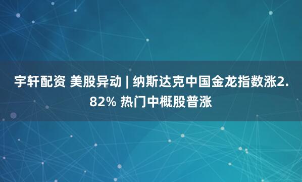 宇轩配资 美股异动 | 纳斯达克中国金龙指数涨2.82% 热门中概股普涨