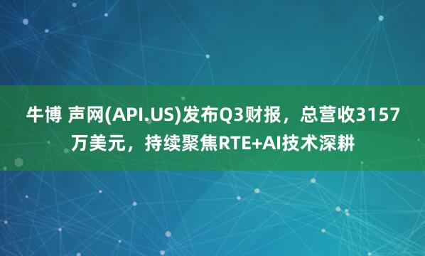 牛博 声网(API.US)发布Q3财报，总营收3157万美元，持续聚焦RTE+AI技术深耕