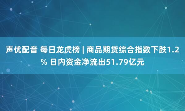声优配音 每日龙虎榜 | 商品期货综合指数下跌1.2% 日内资金净流出51.79亿元