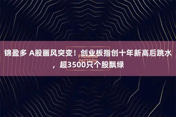 锦盈多 A股画风突变！创业板指创十年新高后跳水，超3500只个股飘绿
