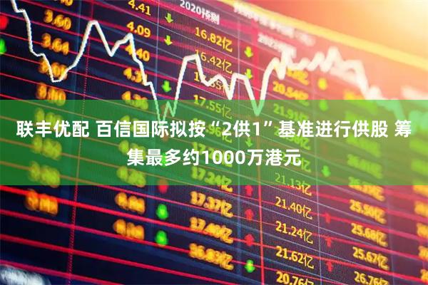 联丰优配 百信国际拟按“2供1”基准进行供股 筹集最多约1000万港元