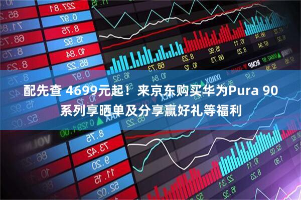 配先查 4699元起！来京东购买华为Pura 90系列享晒单及分享赢好礼等福利