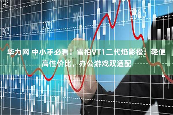 华力网 中小手必看！雷柏VT1二代焰影橙：轻便高性价比，办公游戏双适配