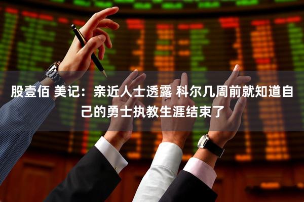 股壹佰 美记：亲近人士透露 科尔几周前就知道自己的勇士执教生涯结束了