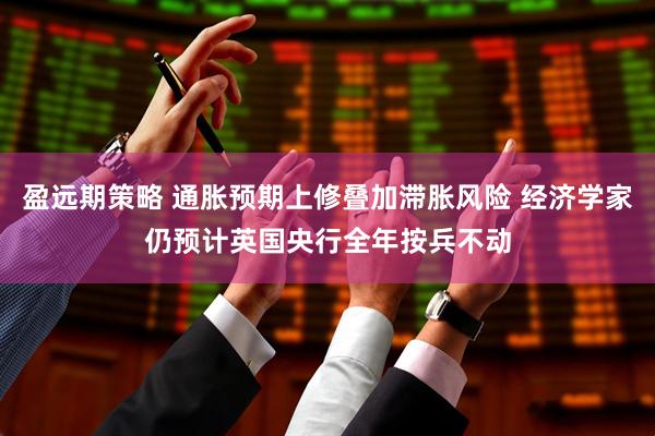 盈远期策略 通胀预期上修叠加滞胀风险 经济学家仍预计英国央行全年按兵不动