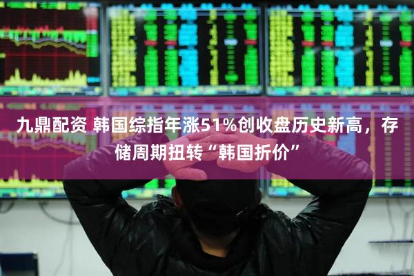 九鼎配资 韩国综指年涨51%创收盘历史新高，存储周期扭转“韩国折价”