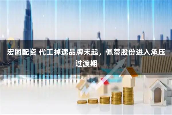 宏图配资 代工掉速品牌未起，佩蒂股份进入承压过渡期