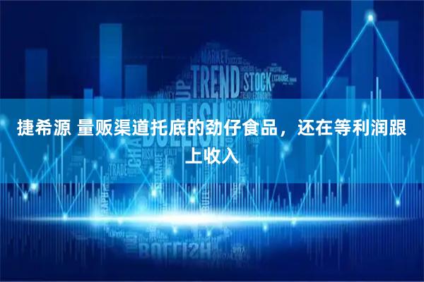 捷希源 量贩渠道托底的劲仔食品，还在等利润跟上收入