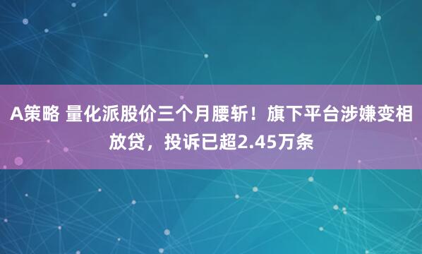 A策略 量化派股价三个月腰斩！旗下平台涉嫌变相放贷，投诉已超2.45万条