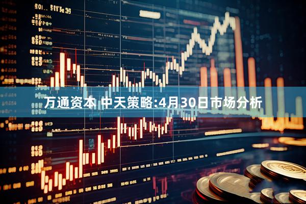万通资本 中天策略:4月30日市场分析