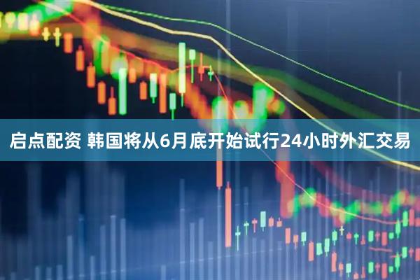 启点配资 韩国将从6月底开始试行24小时外汇交易