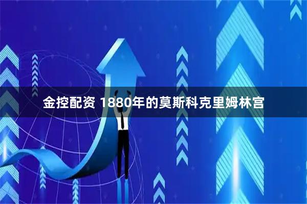 金控配资 1880年的莫斯科克里姆林宫