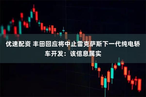 优速配资 丰田回应将中止雷克萨斯下一代纯电轿车开发：该信息属实