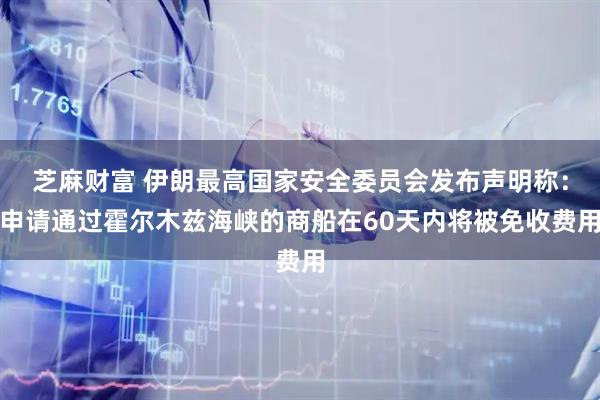 芝麻财富 伊朗最高国家安全委员会发布声明称：申请通过霍尔木兹海峡的商船在60天内将被免收费用