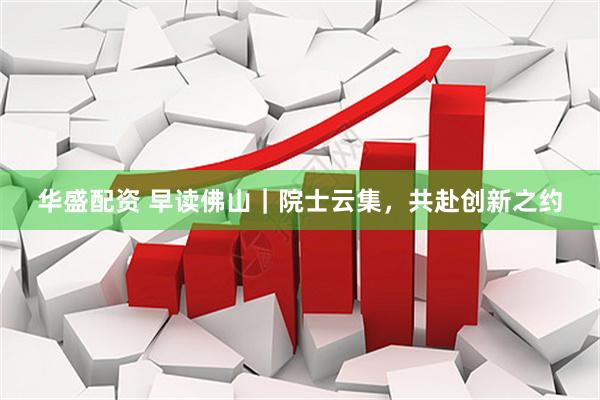 华盛配资 早读佛山｜院士云集，共赴创新之约
