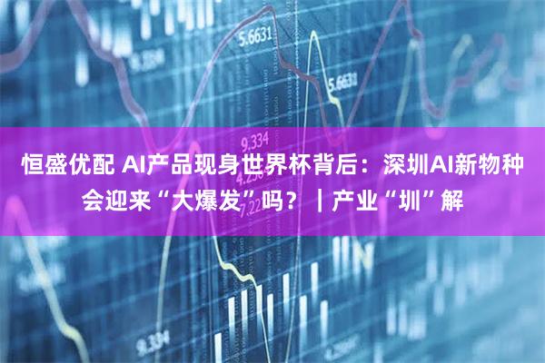 恒盛优配 AI产品现身世界杯背后:深圳AI新物种会迎来“大爆发”吗?|产业“圳”解